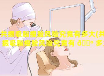 共振吸脂瘦脸风险究竟有多大(共振吸脂瘦脸风险究竟有 🌺 多大了)